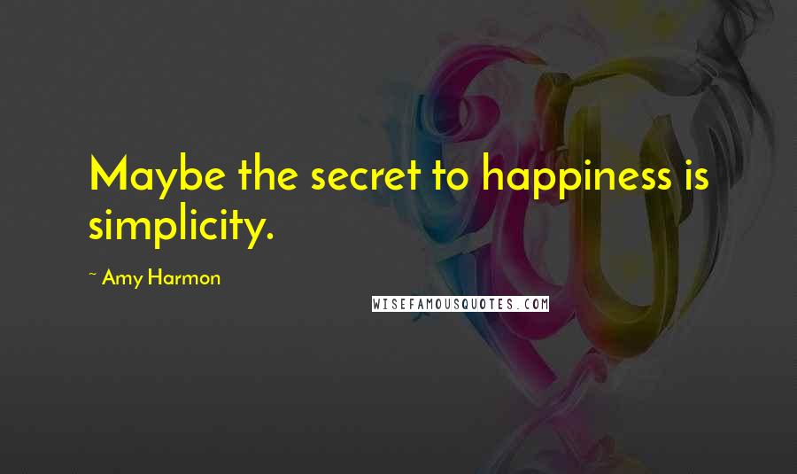 Amy Harmon Quotes: Maybe the secret to happiness is simplicity.