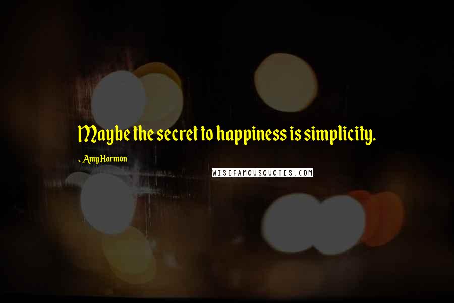 Amy Harmon Quotes: Maybe the secret to happiness is simplicity.