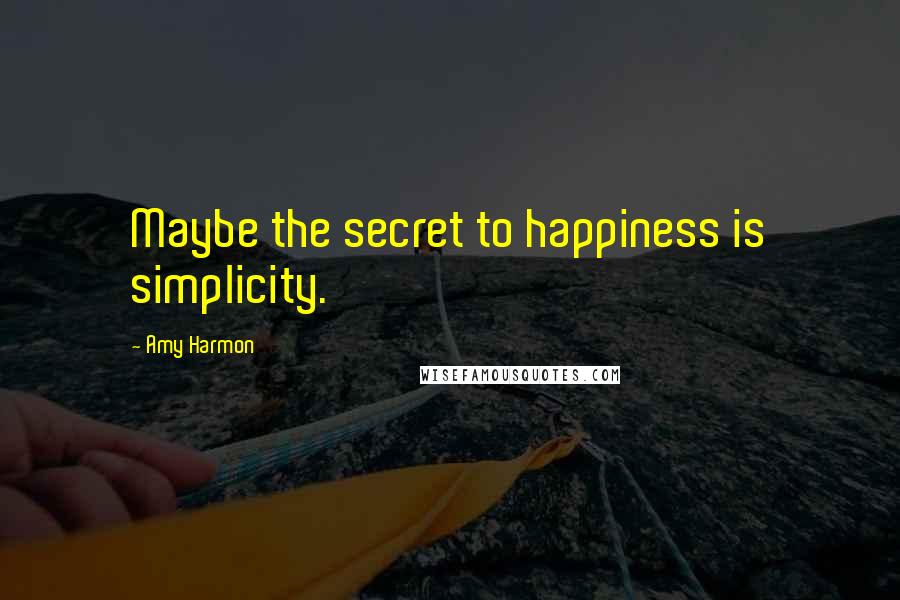 Amy Harmon Quotes: Maybe the secret to happiness is simplicity.