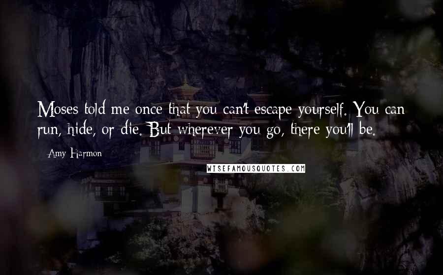 Amy Harmon Quotes: Moses told me once that you can't escape yourself. You can run, hide, or die. But wherever you go, there you'll be.