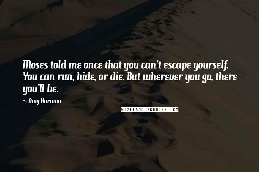 Amy Harmon Quotes: Moses told me once that you can't escape yourself. You can run, hide, or die. But wherever you go, there you'll be.