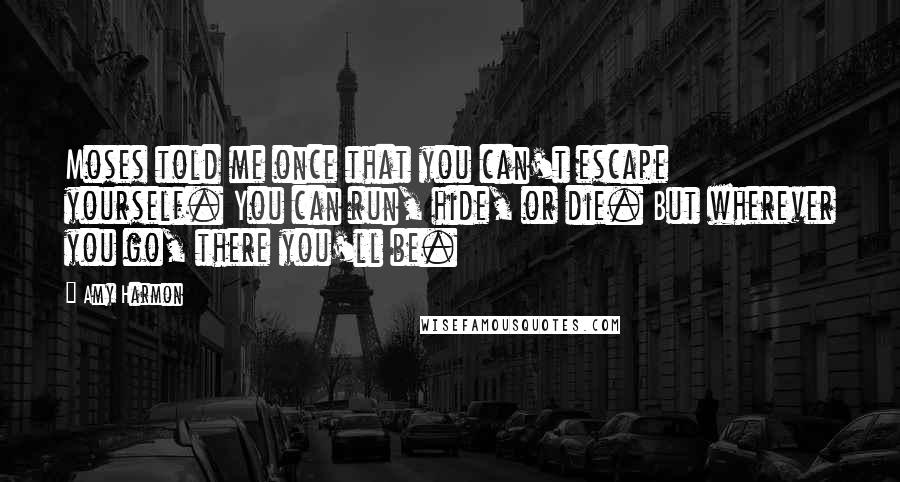 Amy Harmon Quotes: Moses told me once that you can't escape yourself. You can run, hide, or die. But wherever you go, there you'll be.