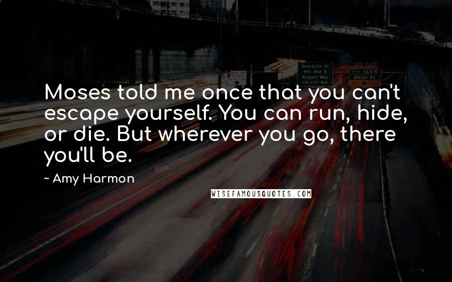 Amy Harmon Quotes: Moses told me once that you can't escape yourself. You can run, hide, or die. But wherever you go, there you'll be.