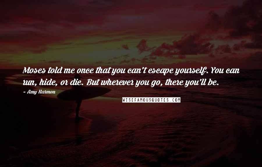 Amy Harmon Quotes: Moses told me once that you can't escape yourself. You can run, hide, or die. But wherever you go, there you'll be.