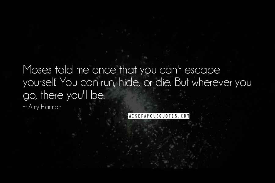 Amy Harmon Quotes: Moses told me once that you can't escape yourself. You can run, hide, or die. But wherever you go, there you'll be.