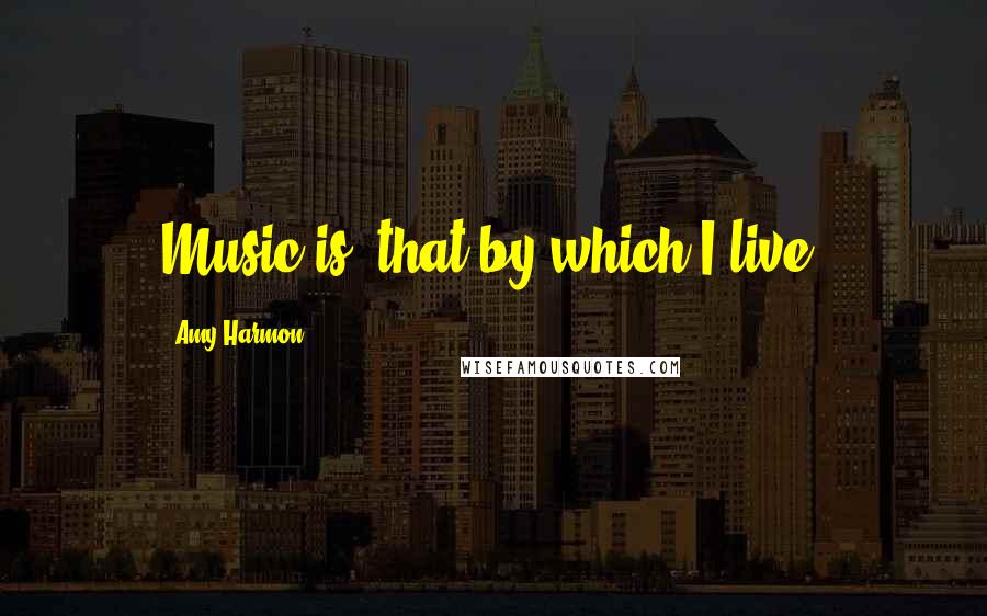Amy Harmon Quotes: Music is 'that by which I live.