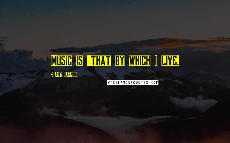 Amy Harmon Quotes: Music is 'that by which I live.