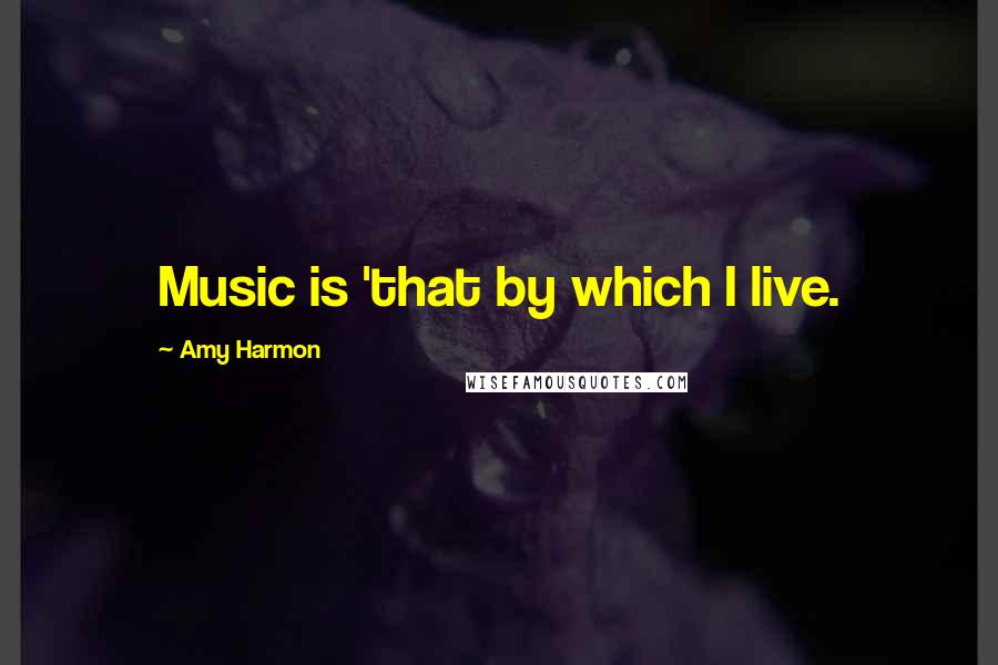 Amy Harmon Quotes: Music is 'that by which I live.