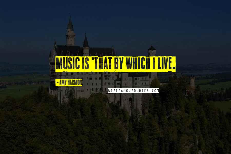 Amy Harmon Quotes: Music is 'that by which I live.