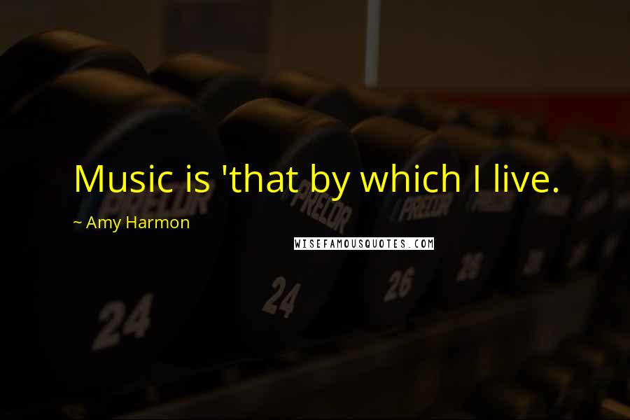 Amy Harmon Quotes: Music is 'that by which I live.