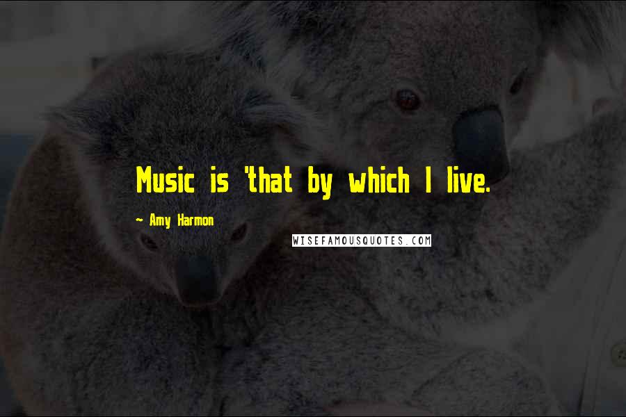 Amy Harmon Quotes: Music is 'that by which I live.
