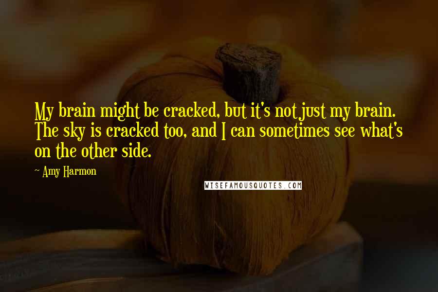 Amy Harmon Quotes: My brain might be cracked, but it's not just my brain. The sky is cracked too, and I can sometimes see what's on the other side.