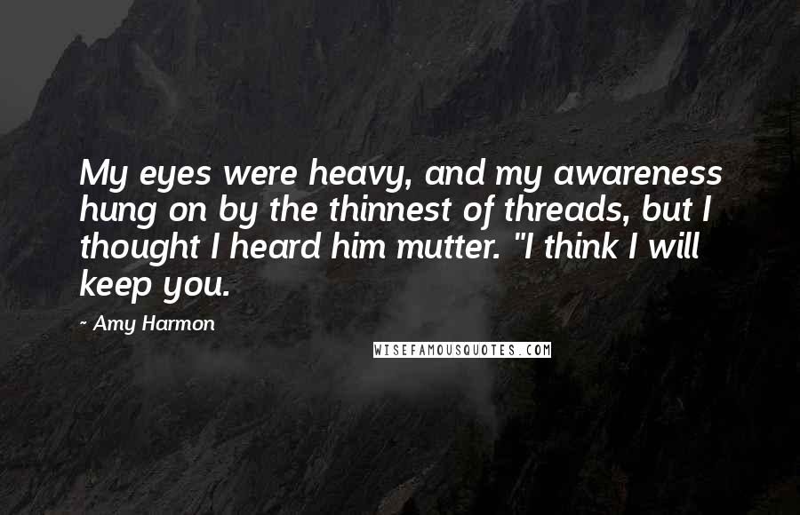 Amy Harmon Quotes: My eyes were heavy, and my awareness hung on by the thinnest of threads, but I thought I heard him mutter. "I think I will keep you.