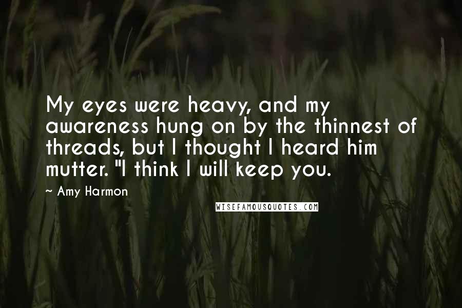Amy Harmon Quotes: My eyes were heavy, and my awareness hung on by the thinnest of threads, but I thought I heard him mutter. "I think I will keep you.