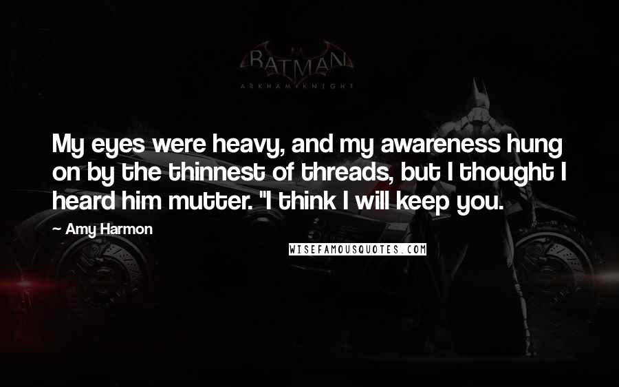 Amy Harmon Quotes: My eyes were heavy, and my awareness hung on by the thinnest of threads, but I thought I heard him mutter. "I think I will keep you.