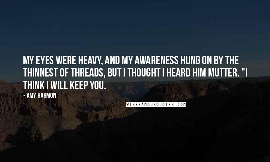 Amy Harmon Quotes: My eyes were heavy, and my awareness hung on by the thinnest of threads, but I thought I heard him mutter. "I think I will keep you.