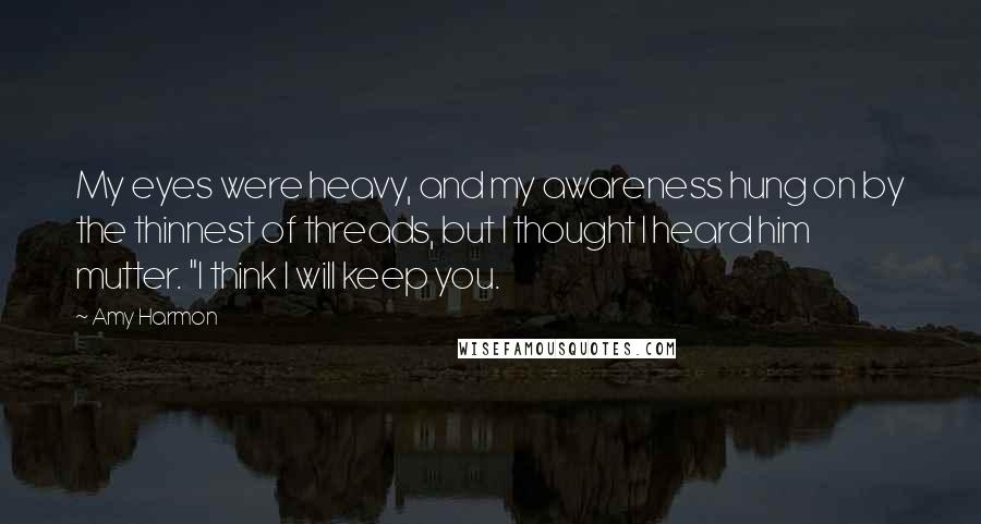 Amy Harmon Quotes: My eyes were heavy, and my awareness hung on by the thinnest of threads, but I thought I heard him mutter. "I think I will keep you.