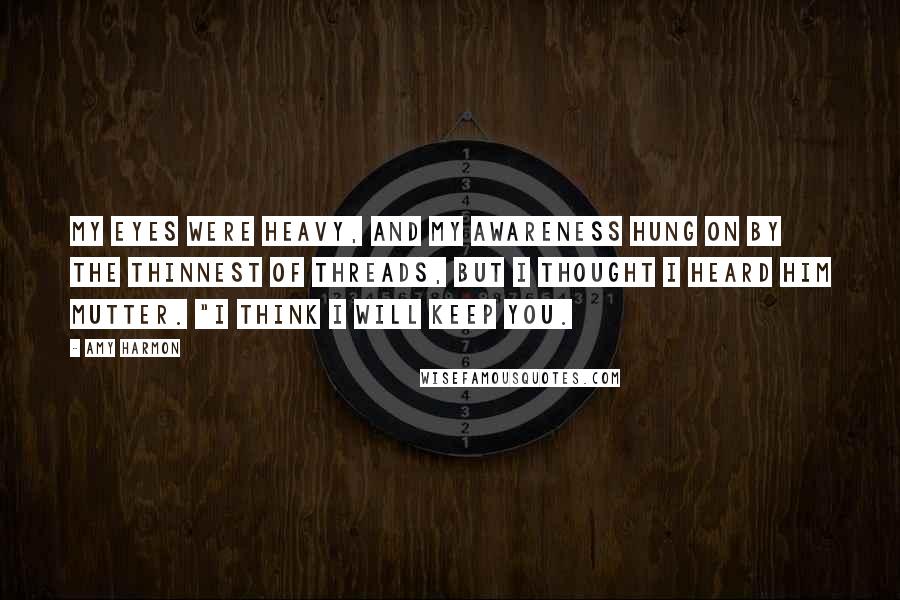 Amy Harmon Quotes: My eyes were heavy, and my awareness hung on by the thinnest of threads, but I thought I heard him mutter. "I think I will keep you.