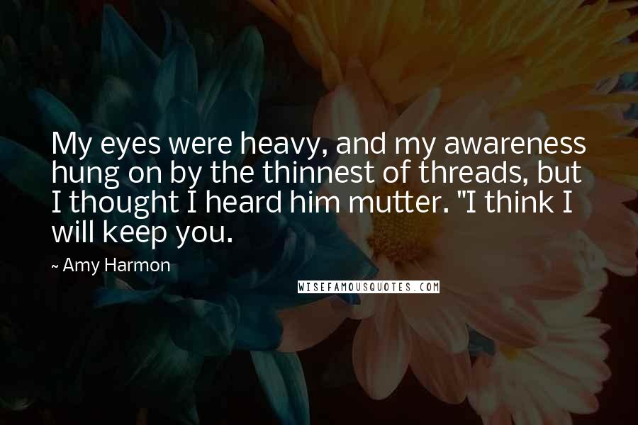 Amy Harmon Quotes: My eyes were heavy, and my awareness hung on by the thinnest of threads, but I thought I heard him mutter. "I think I will keep you.