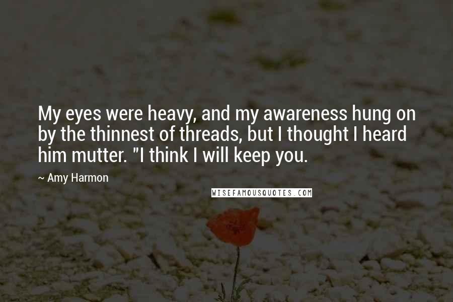 Amy Harmon Quotes: My eyes were heavy, and my awareness hung on by the thinnest of threads, but I thought I heard him mutter. "I think I will keep you.