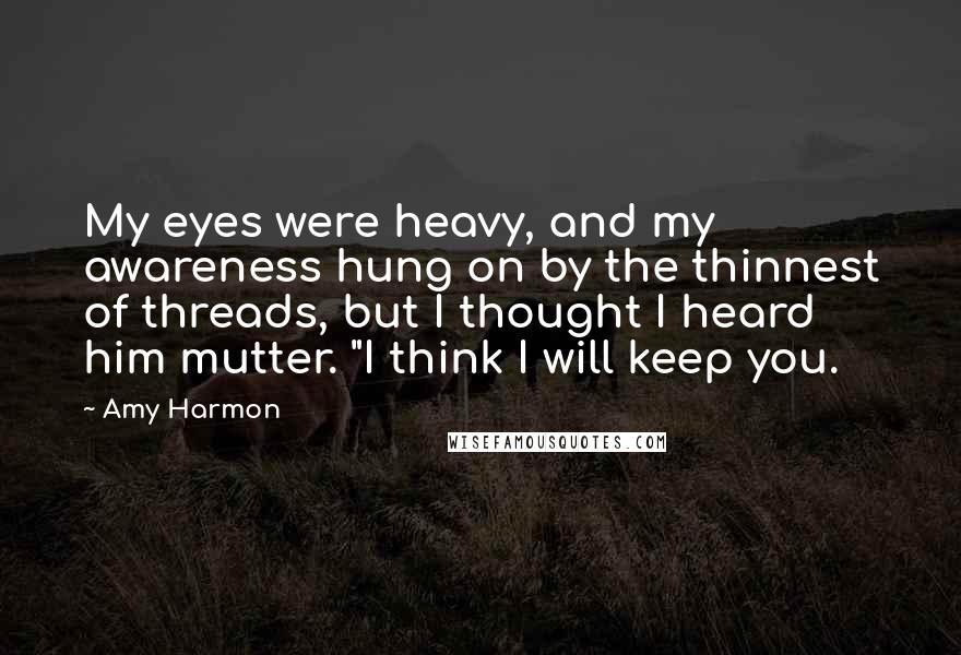 Amy Harmon Quotes: My eyes were heavy, and my awareness hung on by the thinnest of threads, but I thought I heard him mutter. "I think I will keep you.