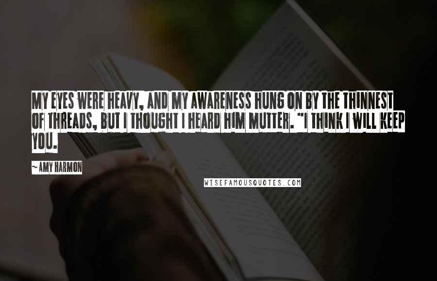 Amy Harmon Quotes: My eyes were heavy, and my awareness hung on by the thinnest of threads, but I thought I heard him mutter. "I think I will keep you.