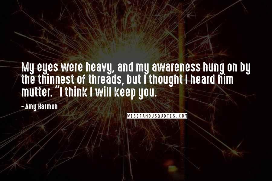 Amy Harmon Quotes: My eyes were heavy, and my awareness hung on by the thinnest of threads, but I thought I heard him mutter. "I think I will keep you.