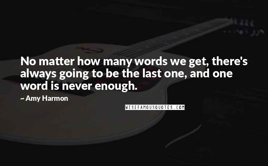 Amy Harmon Quotes: No matter how many words we get, there's always going to be the last one, and one word is never enough.