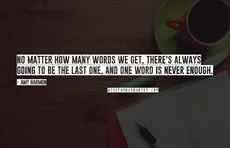 Amy Harmon Quotes: No matter how many words we get, there's always going to be the last one, and one word is never enough.