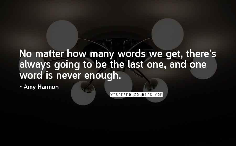 Amy Harmon Quotes: No matter how many words we get, there's always going to be the last one, and one word is never enough.