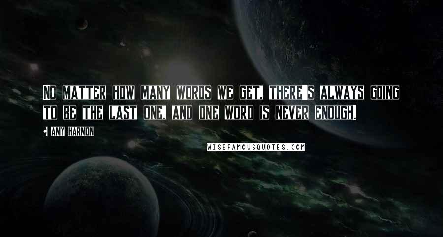 Amy Harmon Quotes: No matter how many words we get, there's always going to be the last one, and one word is never enough.