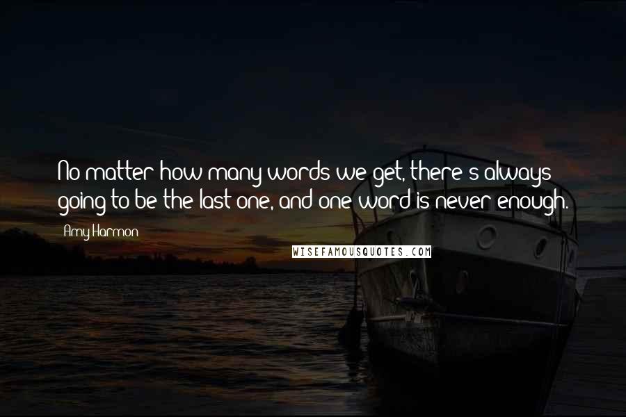 Amy Harmon Quotes: No matter how many words we get, there's always going to be the last one, and one word is never enough.