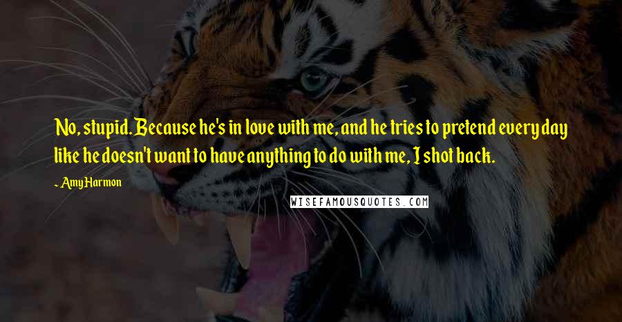 Amy Harmon Quotes: No, stupid. Because he's in love with me, and he tries to pretend every day like he doesn't want to have anything to do with me, I shot back.