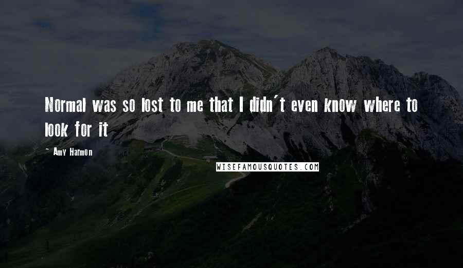 Amy Harmon Quotes: Normal was so lost to me that I didn't even know where to look for it