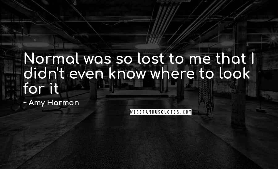 Amy Harmon Quotes: Normal was so lost to me that I didn't even know where to look for it