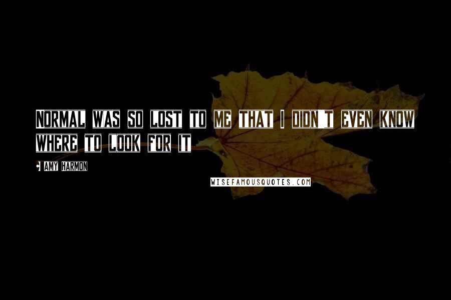 Amy Harmon Quotes: Normal was so lost to me that I didn't even know where to look for it
