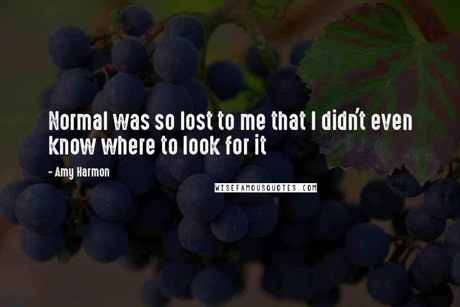 Amy Harmon Quotes: Normal was so lost to me that I didn't even know where to look for it