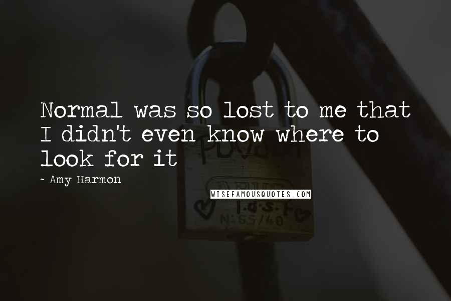 Amy Harmon Quotes: Normal was so lost to me that I didn't even know where to look for it