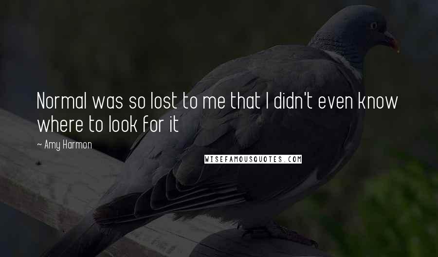 Amy Harmon Quotes: Normal was so lost to me that I didn't even know where to look for it