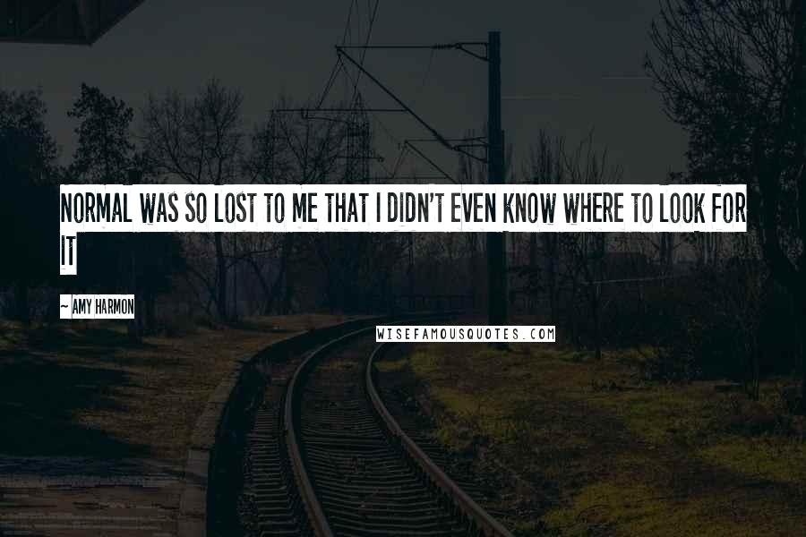 Amy Harmon Quotes: Normal was so lost to me that I didn't even know where to look for it