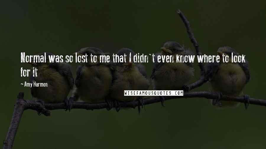 Amy Harmon Quotes: Normal was so lost to me that I didn't even know where to look for it