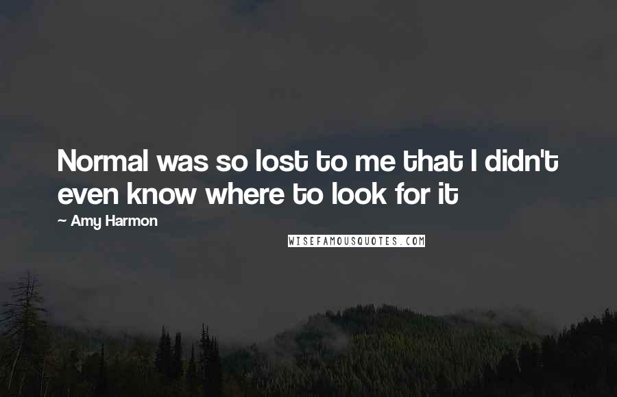 Amy Harmon Quotes: Normal was so lost to me that I didn't even know where to look for it