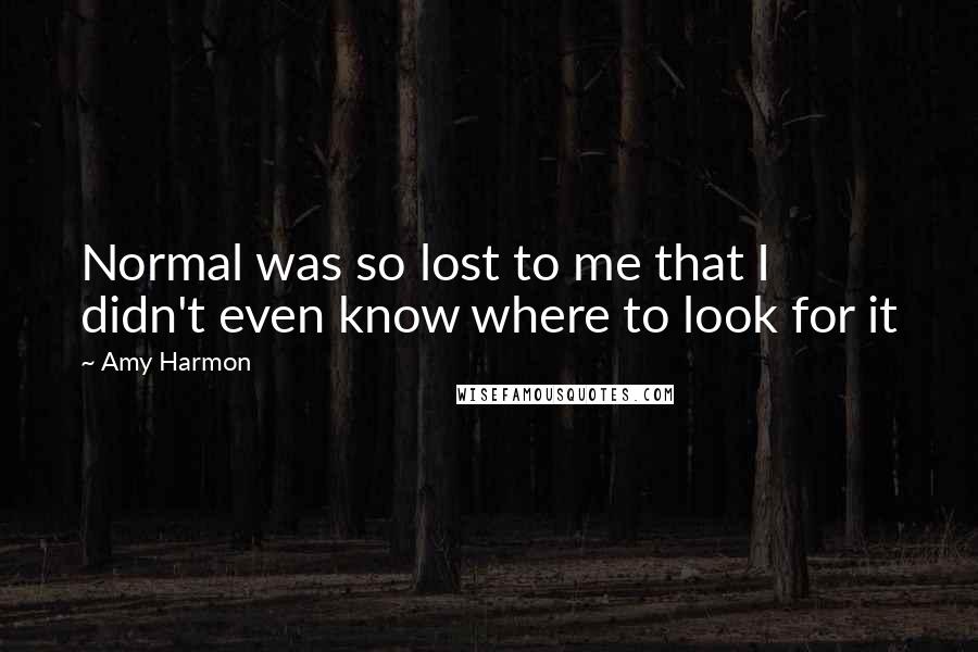 Amy Harmon Quotes: Normal was so lost to me that I didn't even know where to look for it