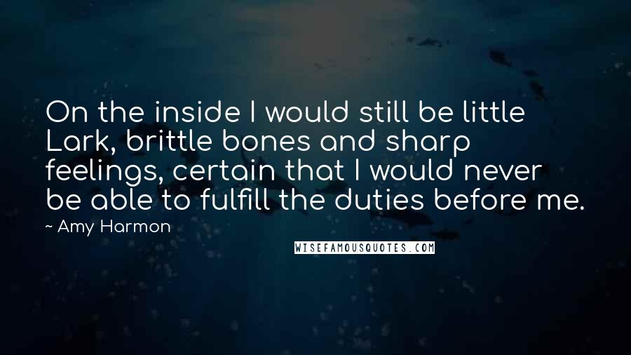 Amy Harmon Quotes: On the inside I would still be little Lark, brittle bones and sharp feelings, certain that I would never be able to fulfill the duties before me.