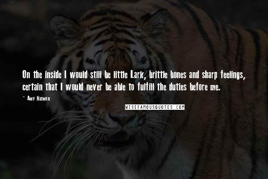 Amy Harmon Quotes: On the inside I would still be little Lark, brittle bones and sharp feelings, certain that I would never be able to fulfill the duties before me.