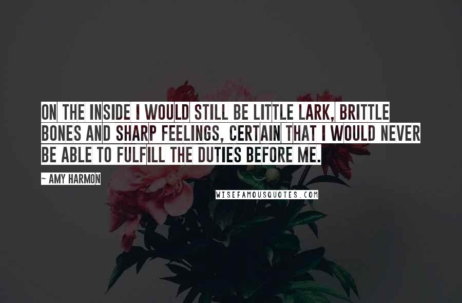 Amy Harmon Quotes: On the inside I would still be little Lark, brittle bones and sharp feelings, certain that I would never be able to fulfill the duties before me.