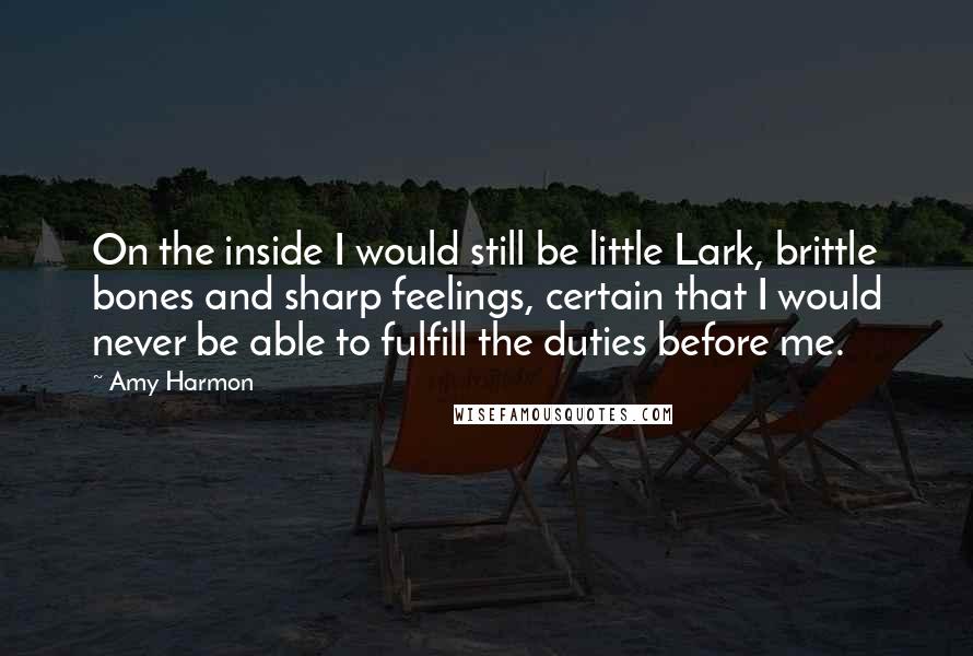 Amy Harmon Quotes: On the inside I would still be little Lark, brittle bones and sharp feelings, certain that I would never be able to fulfill the duties before me.