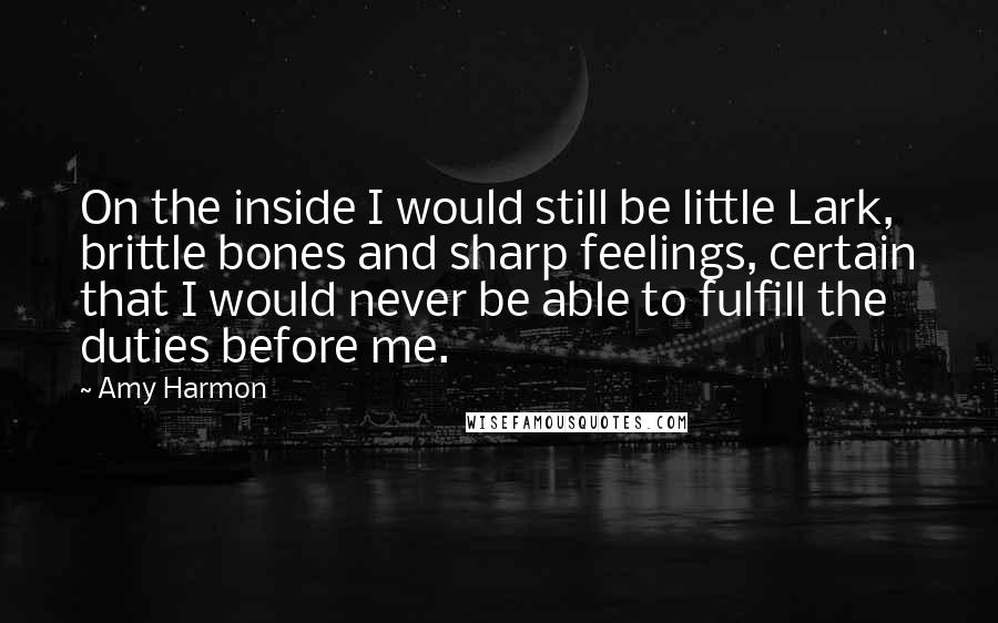 Amy Harmon Quotes: On the inside I would still be little Lark, brittle bones and sharp feelings, certain that I would never be able to fulfill the duties before me.