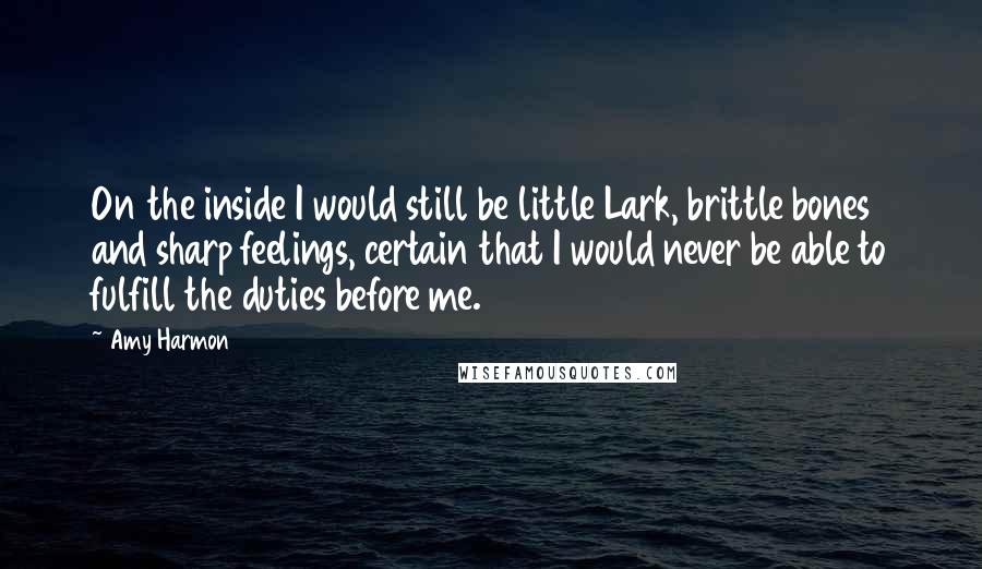 Amy Harmon Quotes: On the inside I would still be little Lark, brittle bones and sharp feelings, certain that I would never be able to fulfill the duties before me.