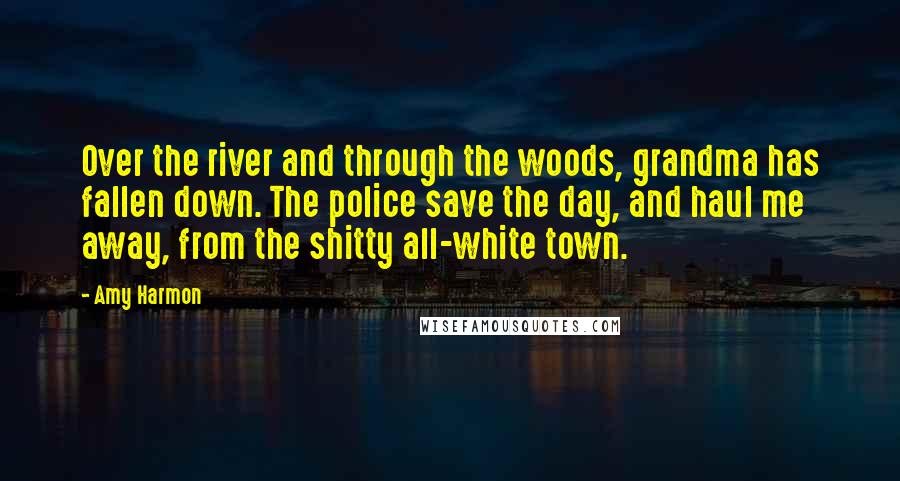 Amy Harmon Quotes: Over the river and through the woods, grandma has fallen down. The police save the day, and haul me away, from the shitty all-white town.